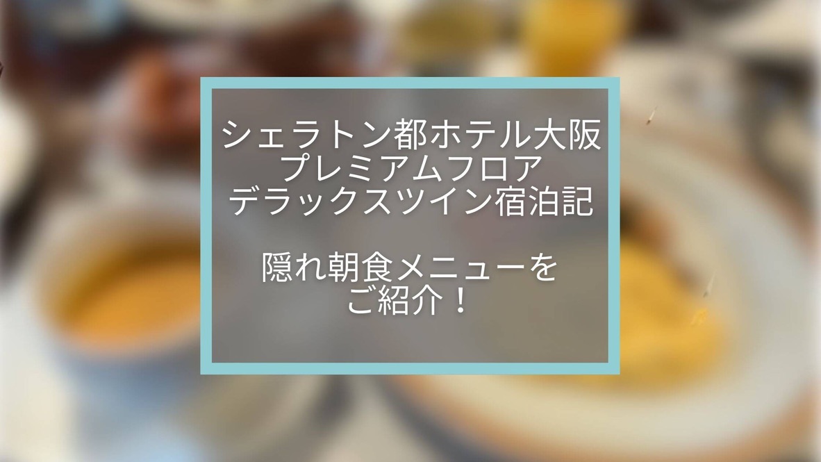 【シェラトン都ホテル大阪】プレミアムフロアデラックスツイン宿泊記☆隠れ朝食メニューを紹介します。